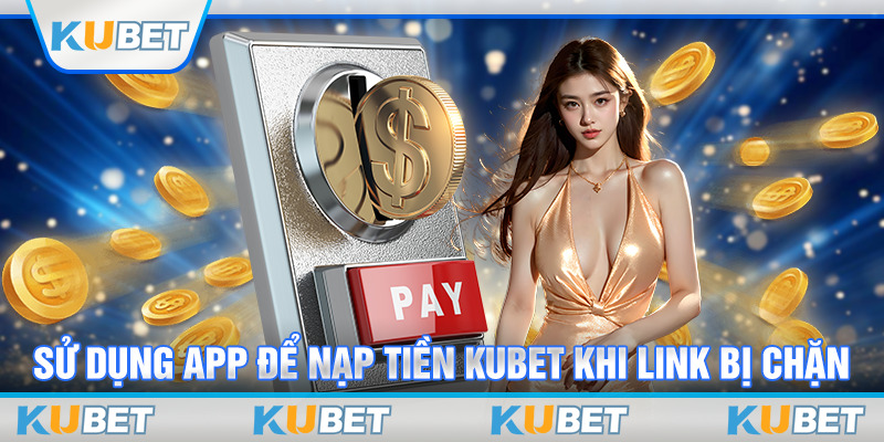 Sử dụng app để nạp tiền Kubet khi link bị chặn